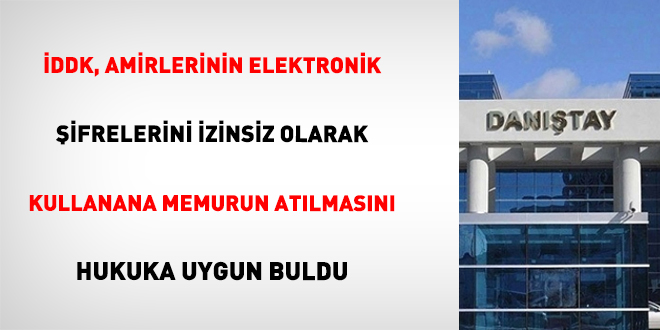 İDDK, Amirlerinin Elektronik Şifrelerini İzinsiz Olarak Kullanana Memurun Atılmasını Hukuka Uygun Buldu