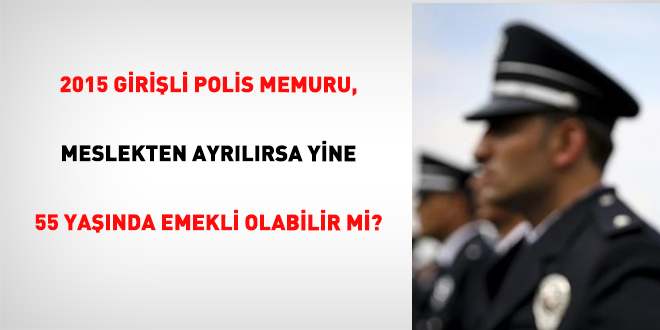 2015 Girişli Polis Memuru, Meslekten Ayrılırsa Yine 55 Yaşında Emekli Olabilir Mi?