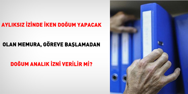 Aylıksız İzinde İken Doğum Yapacak Olan Memura, Göreve Başlamadan Doğum Analık İzni Verilir mi?