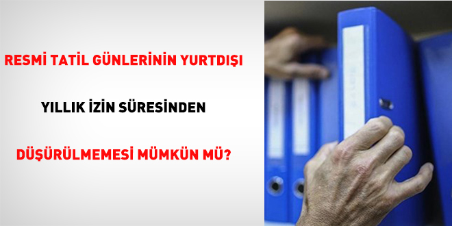 Resmi Tatil Günlerinin Yurtdışı Yıllık İzin Süresinden Düşürülmemesi Mümkün mü?