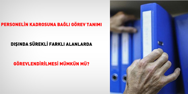 Personelin Kadrosuna Bağlı Görev Tanımı Dışında Sürekli Farklı Alanlarda Görevlendirilmesi Mümkün mü?