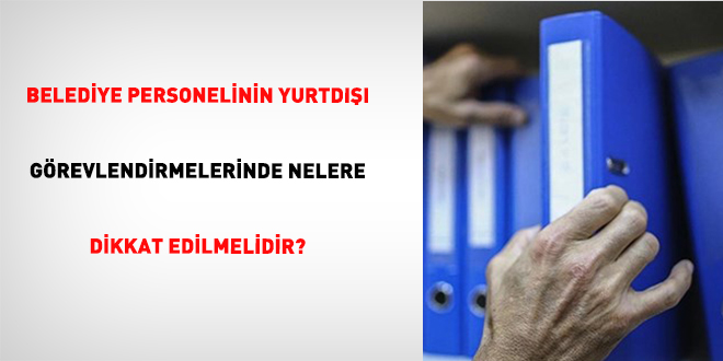 Belediye Personelinin Yurtdışı Görevlendirmelerinde Nelere Dikkat Edilmelidir?