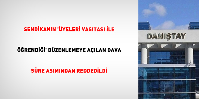 Sendikanın 'üyeleri vasıtası ile öğrendiği' düzenlemeye açılan dava süre aşımından reddedildi