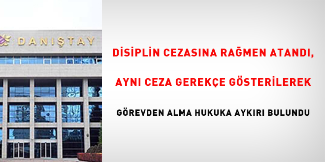 Disiplin cezasına rağmen atandı, aynı ceza gerekçe gösterilerek görevden alma hukuka aykırı bulundu