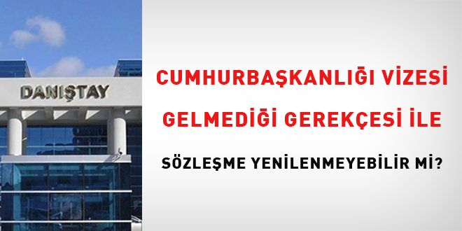 Cumhurbaşkanlığı vizesi gelmediği gerekçesi ile sözleşme yenilenmeyebilir mi?