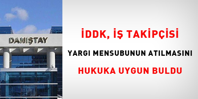 İDDK, iş takipçisi yargı mensubunun atılmasını hukuka uygun buldu