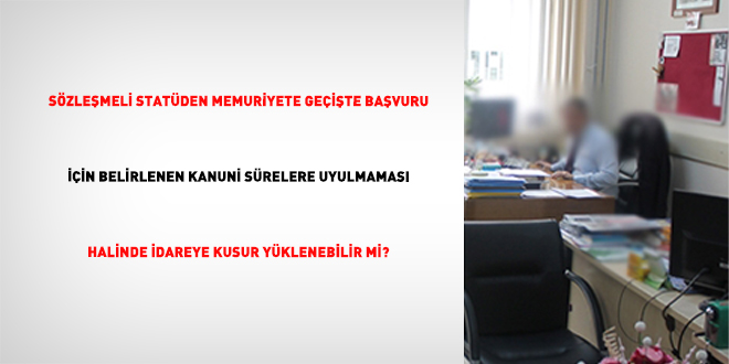 Sözleşmeli Statüden Memuriyete Geçişte Başvuru İçin Belirlenen Kanuni Sürelere Uyulmaması Halinde İdareye Kusur Yüklenebilir mi?