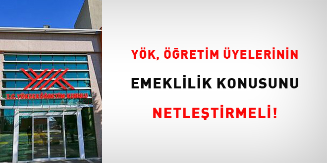 YÖK, öğretim üyelerinin emeklilik düzenlemesini netleştirmeli