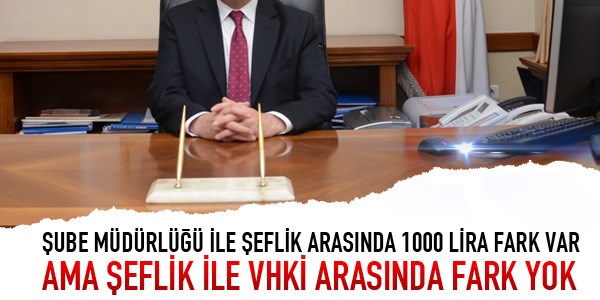 Şube Müdürlüğü ile şeflik arasında 1000 lira fark var ama şeflik ile VHKİ arasında fark yok