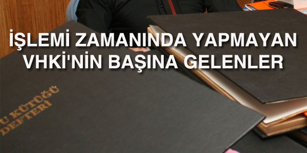 lemi zamannda yapmayan VHK'nin bana gelenler