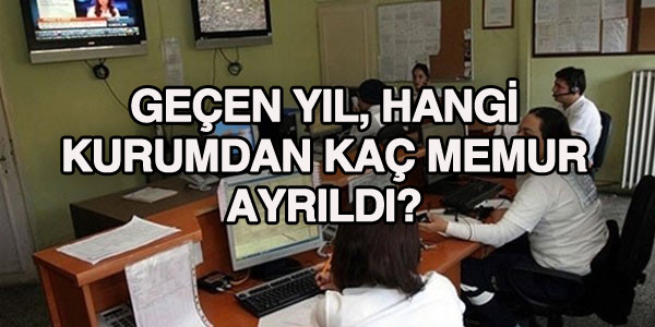 Geçen yıl hangi kurumdan kaç memur ayrıldı?