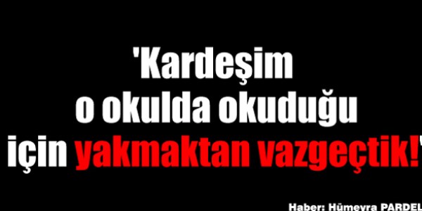 'Kardeşim o okulda okuduğu için yakmaktan vazgeçtik!'