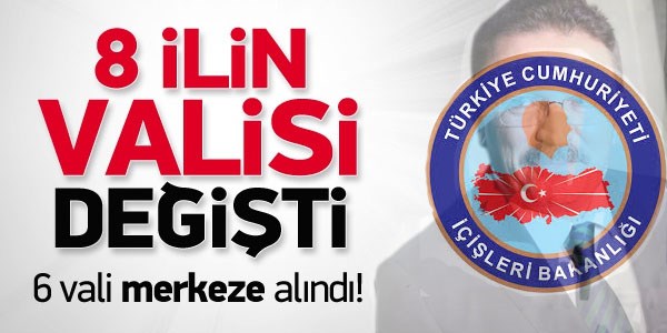 8 ilin valisi değişti, 6 Vali merkeze alındı