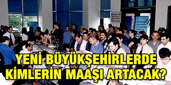 Yeni büyükşehirlerde kimlerin maaşı artacak?