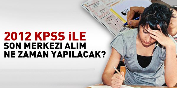 2012 KPSS ile son merkezi alm ne zaman yaplacak?