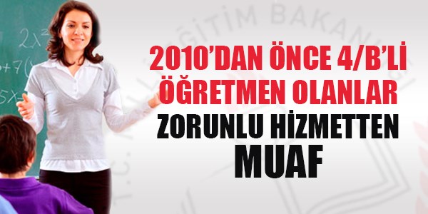 06.05.2010'dan önce 4/B'li öğretmen olanlar zorunlu hizmetten muaf