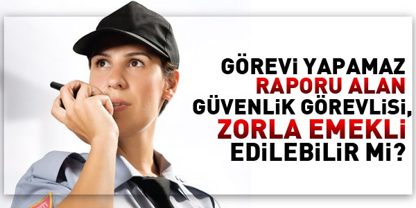 Görevi yapamaz raporu alan, zorla emekli edilir mi?