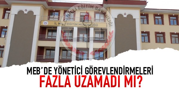 MEB'de yönetici görevlendirmeleri fazla uzamadı mı?