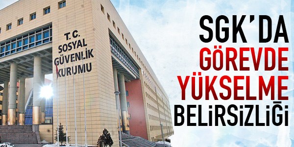 SGK'da görevde yükselme belirsizliği