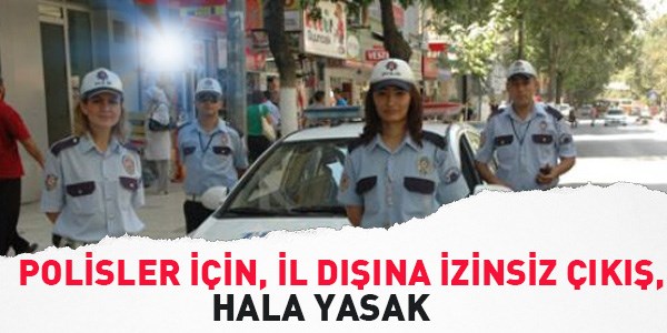 Polisler için, il dışına izinsiz çıkış, hala yasak