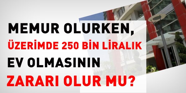 250 bin liralık evimin olması, memur olurken sorun oluşturur mu?