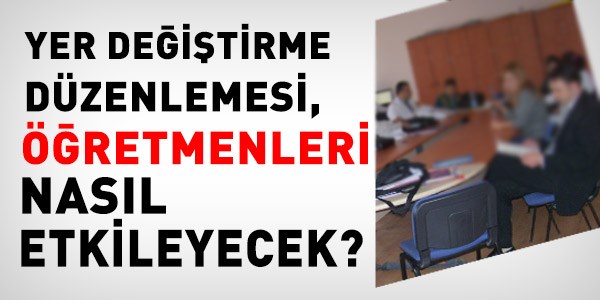 Yer değiştirme düzenlemesi, öğretmenleri nasıl etkileyecek?