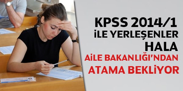 KPSS 2014/1 ile yerleşenler hala Aile Bakanlığı'ndan atama bekliyor