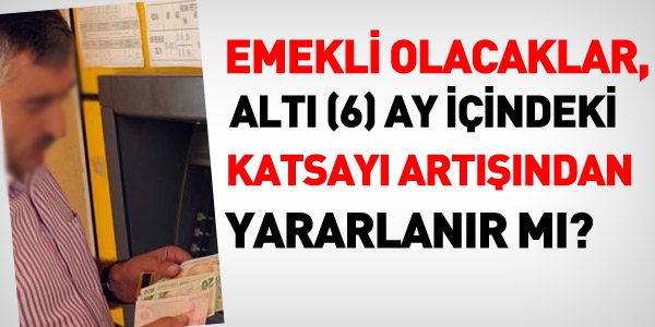 Emekli olacaklar, 6 ay iindeki katsay artndan yararlanr m?