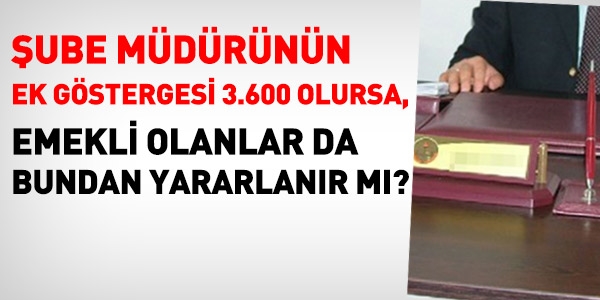 Şube müdürünün ek göstergesi 3.600 olursa, emekliler de yararlanır mı?