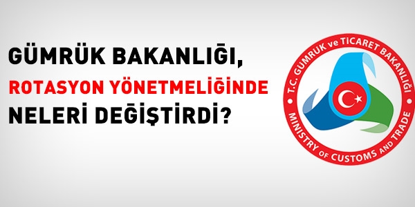 Gümrük Bakanlığı, rotasyon yönetmeliğinde neleri değiştirdi?