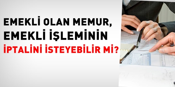 Emekli olan memur, işlemin iptalini isteyebilir mi?
