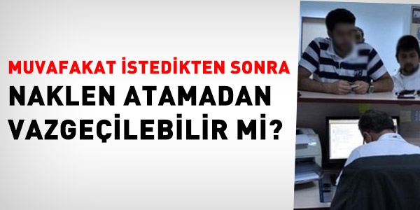 Muvafakat istedikten sonra, naklen atamadan vazgeçilebilir mi?