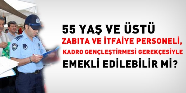 55 yaş üstü zabıta ve itfaiyeciler emekli edilebilir mi?