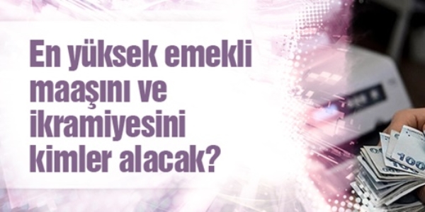 En yüksek emekli maaşını ve ikramiyesini kimler alacak?