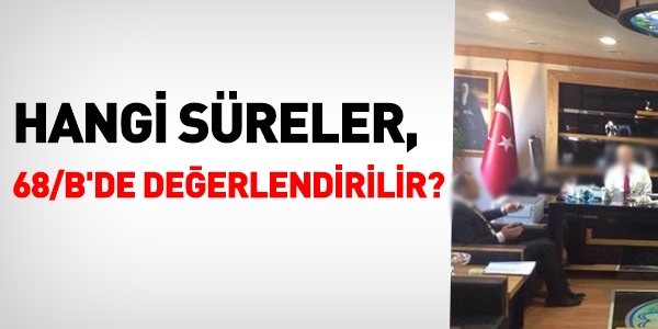 Hangi süreler, 68/B'de değerlendirilir?