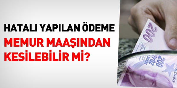 Hatalı yapılan ödeme, memurun maaşından kesilemez