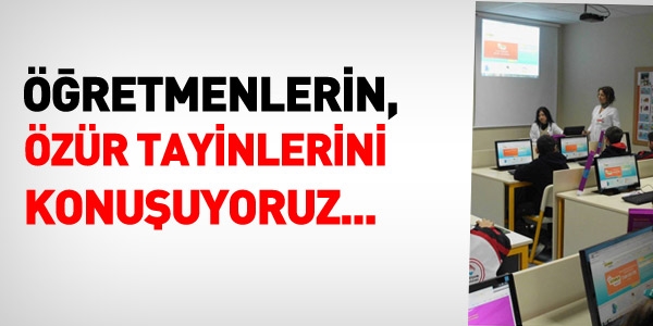 Öğretmenlerin, özür tayinlerini konuşuyoruz.