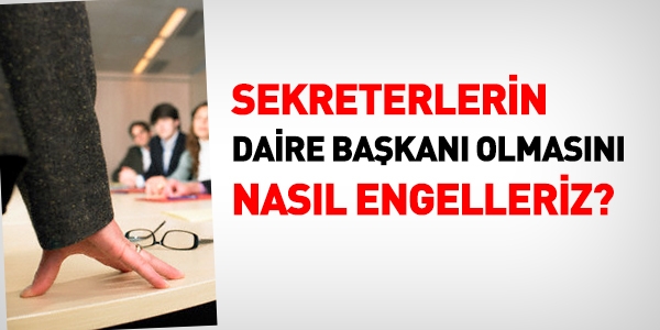 Sekreterlerin, daire başkanı olmasını nasıl engellleriz?