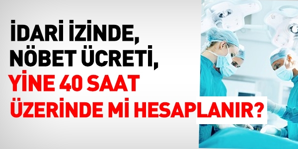 İdari izin günlerinde nöbet ücreti ve haftalık çalışma süresi