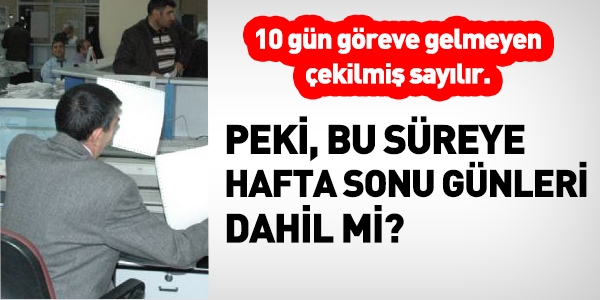 10 gün göreve gelmeyen çekilmiş sayılır. Hafta sonları dahil mi?
