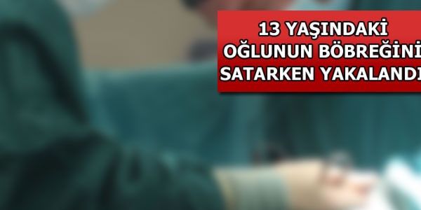 Oğlunun böbreğini satarken yakalandı