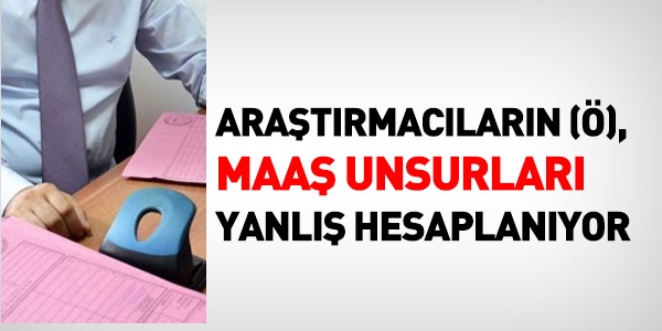 Araştırmacıların (Ö) maaşları yanlış hesaplanıyor