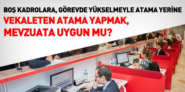 Boş kadrolara, vekaleten atama yapmak mevzuata uygun mu?