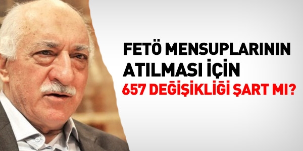 FETÖ mensupları için, 657 değişikliği şart mı?