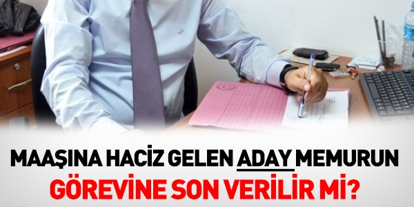 Maaşına haciz gelen aday memurun, görevine son verilir mi?