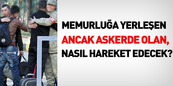 Memurlua yerleen, ancak askerde olan, nasl hareket edecek?