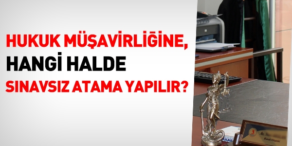 Hukuk müşavirliğine, hangi halde sınavsız atama yapılır?