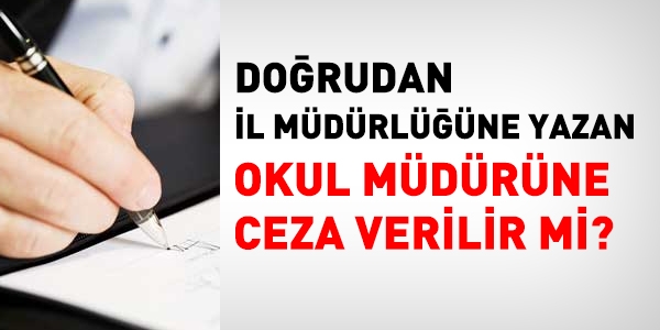 Doğrudan il müdürlüğüne yazan okul müdürüne ceza verilir mi?