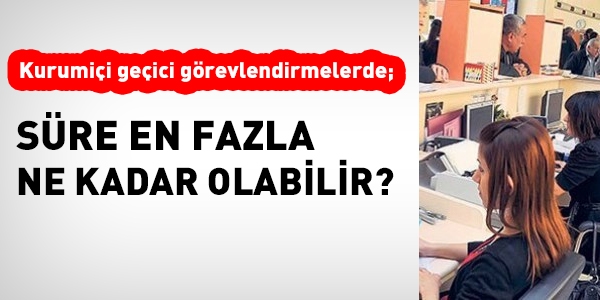 Kurum içi geçici görevlendirmelerde, süre en fazla ne kadar olabilir?