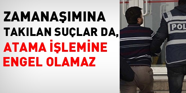 Zamanaşımına takılan suçlar da, atamaya engel olmaz